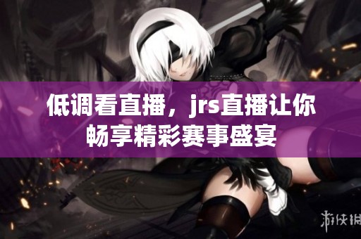 低调看直播，jrs直播让你畅享精彩赛事盛宴