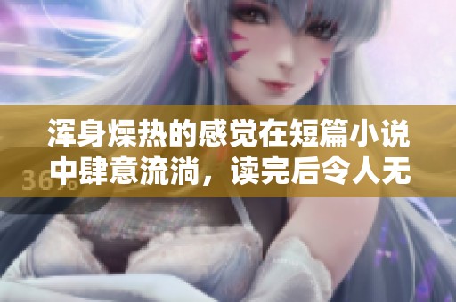 浑身燥热的感觉在短篇小说中肆意流淌，读完后令人无法忘怀