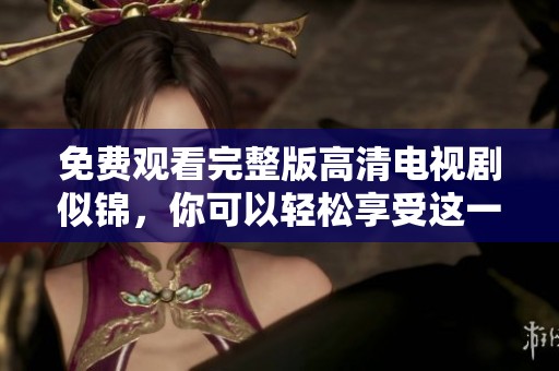 免费观看完整版高清电视剧似锦，你可以轻松享受这一精彩剧情