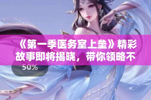 《第一季医务室上垒》精彩故事即将揭晓，带你领略不一样的医务生活