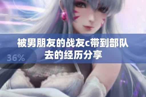 被男朋友的战友c带到部队去的经历分享