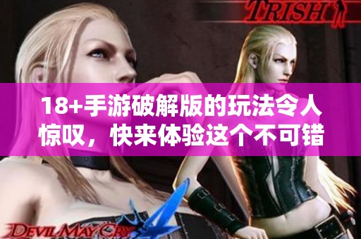 18+手游破解版的玩法令人惊叹，快来体验这个不可错过的游戏世界吧
