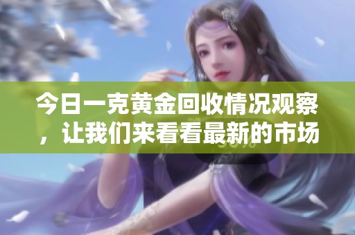 今日一克黄金回收情况观察，让我们来看看最新的市场动态
