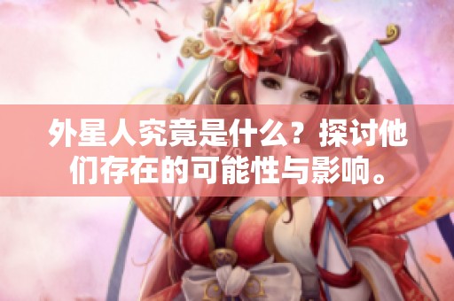 外星人究竟是什么？探讨他们存在的可能性与影响。