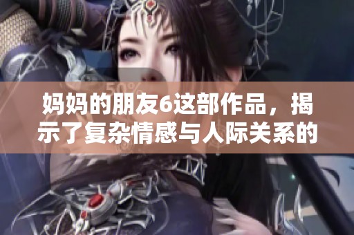 妈妈的朋友6这部作品，揭示了复杂情感与人际关系的精彩故事。