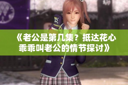 《老公是第几集？抵达花心乖乖叫老公的情节探讨》