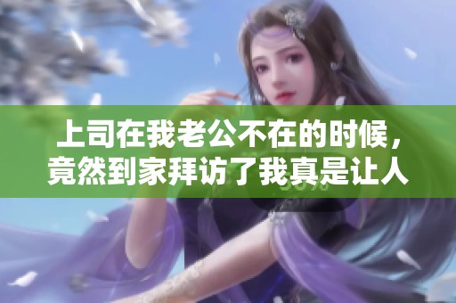 上司在我老公不在的时候，竟然到家拜访了我真是让人意外