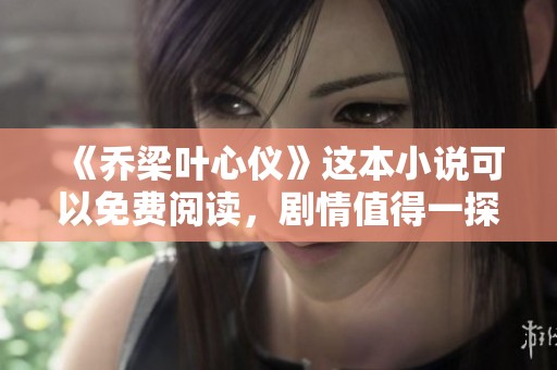 《乔梁叶心仪》这本小说可以免费阅读，剧情值得一探！
