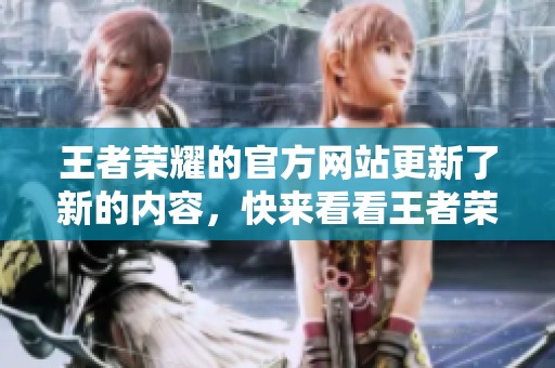 王者荣耀的官方网站更新了新的内容，快来看看王者荣耀官网的最新信息吧