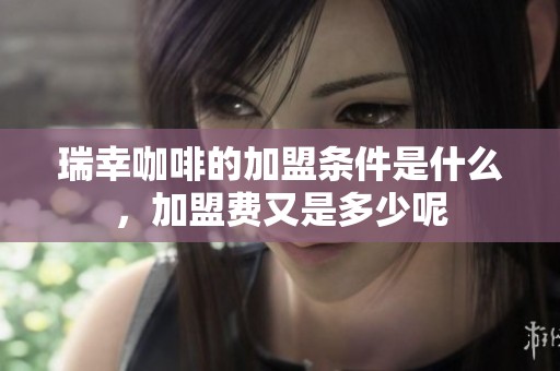 瑞幸咖啡的加盟条件是什么，加盟费又是多少呢
