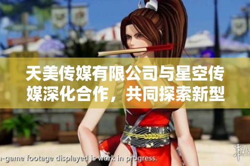 天美传媒有限公司与星空传媒深化合作，共同探索新型传媒发展路径
