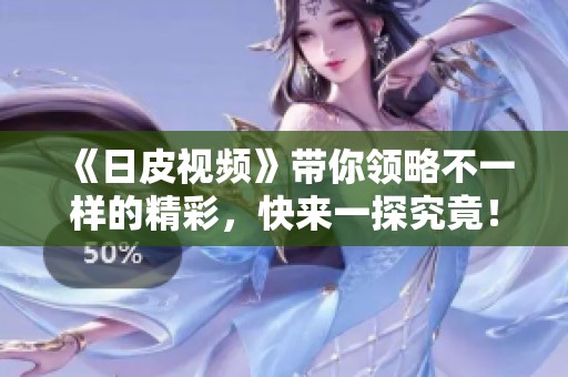 《日皮视频》带你领略不一样的精彩，快来一探究竟！