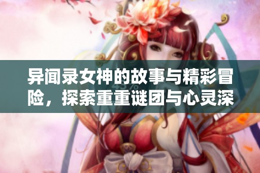 异闻录女神的故事与精彩冒险，探索重重谜团与心灵深处的秘密