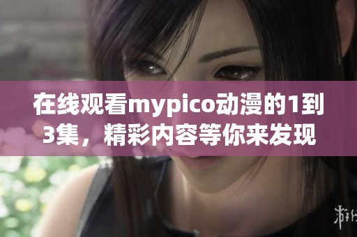 在线观看mypico动漫的1到3集，精彩内容等你来发现