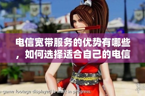 电信宽带服务的优势有哪些，如何选择适合自己的电信宽带呢