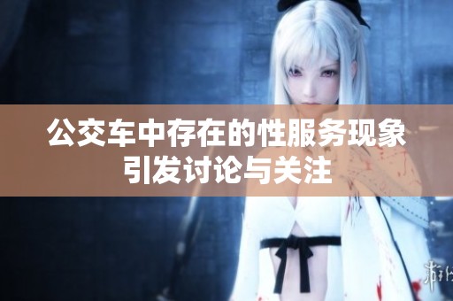 公交车中存在的性服务现象引发讨论与关注