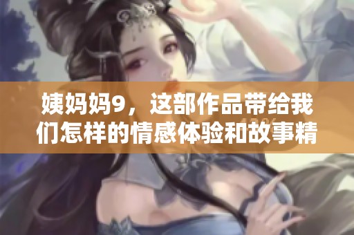 姨妈妈9，这部作品带给我们怎样的情感体验和故事精彩呢