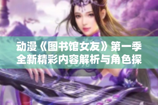 动漫《图书馆女友》第一季全新精彩内容解析与角色探索