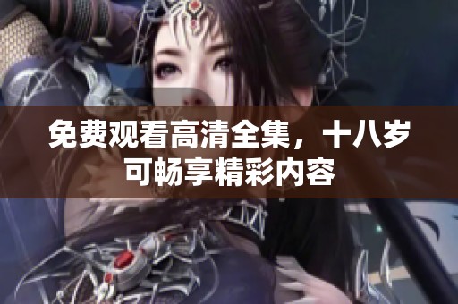 免费观看高清全集，十八岁可畅享精彩内容