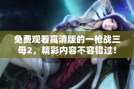 免费观看高清版的一枪战三母2，精彩内容不容错过！
