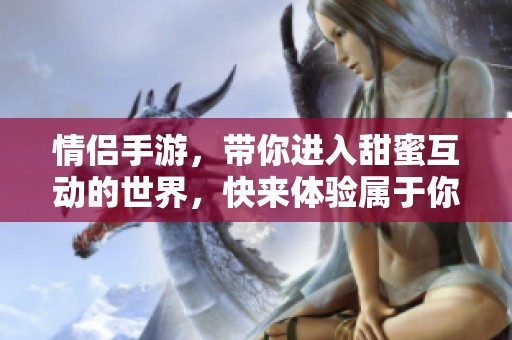 情侣手游，带你进入甜蜜互动的世界，快来体验属于你们的浪漫吧！