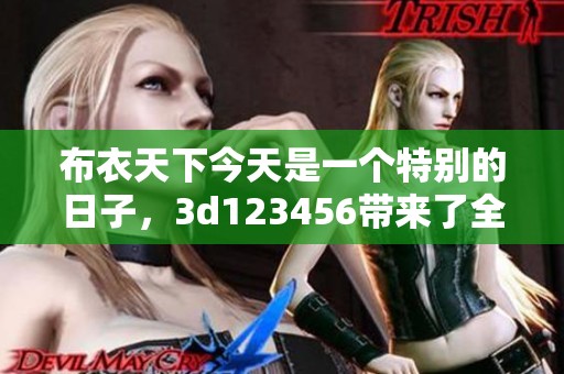 布衣天下今天是一个特别的日子，**123456带来了全新的体验与惊喜。