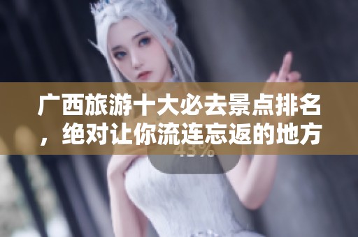 广西旅游十大必去景点排名，绝对让你流连忘返的地方推荐