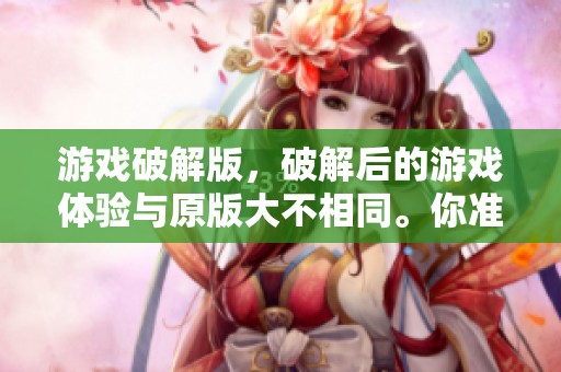 游戏破解版，破解后的游戏体验与原版大不相同。你准备好体验这些游戏的魅力了吗？