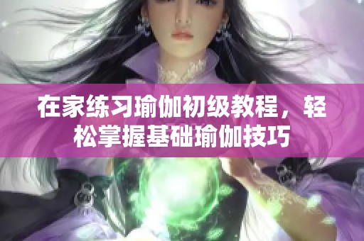 在家练习瑜伽初级教程，轻松掌握基础瑜伽技巧