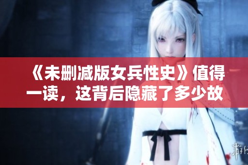 《未删减版女兵性史》值得一读，这背后隐藏了多少故事与真相