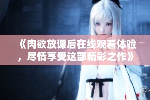 《肉欲放课后在线观看体验，尽情享受这部精彩之作》