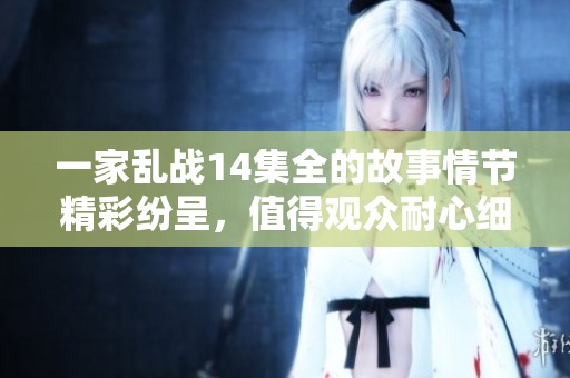 一家乱战14集全的故事情节精彩纷呈，值得观众耐心细致地观看完整剧集