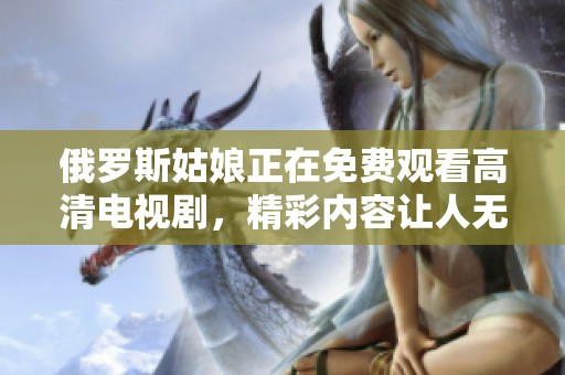 俄罗斯姑娘正在免费观看高清电视剧，精彩内容让人无法抗拒