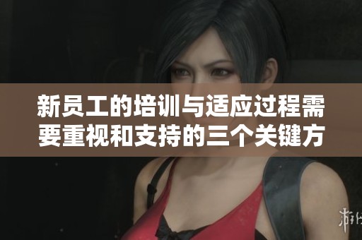 新员工的培训与适应过程需要重视和支持的三个关键方面