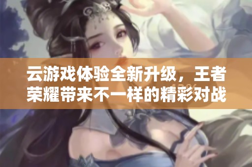 云游戏体验全新升级，王者荣耀带来不一样的精彩对战乐趣