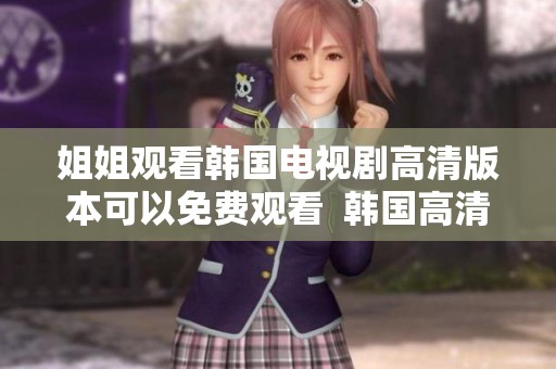 姐姐观看韩国电视剧高清版本可以免费观看  韩国高清电视剧姐姐免费观看的方式有哪些