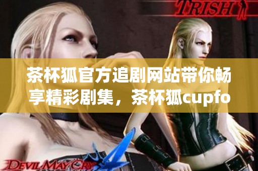 茶杯狐官方追剧网站带你畅享精彩剧集，茶杯狐cupfox为你推荐最佳观看体验