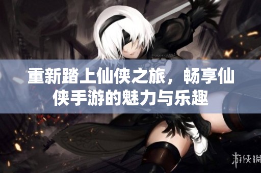 重新踏上仙侠之旅，畅享仙侠手游的魅力与乐趣