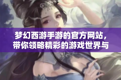 梦幻西游手游的官方网站，带你领略精彩的游戏世界与最新资讯。