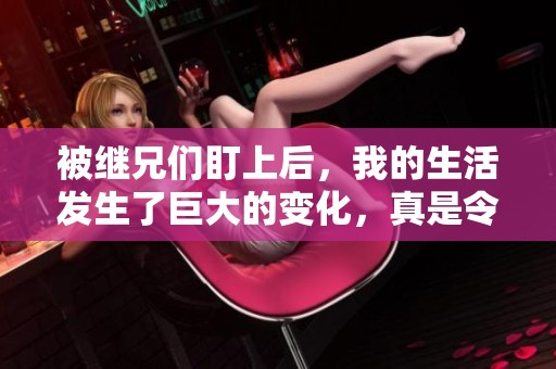 被继兄们盯上后，我的生活发生了巨大的变化，真是令人意外的经历