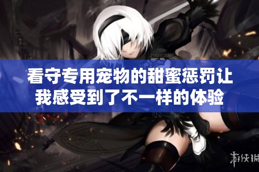 看守专用宠物的甜蜜惩罚让我感受到了不一样的体验