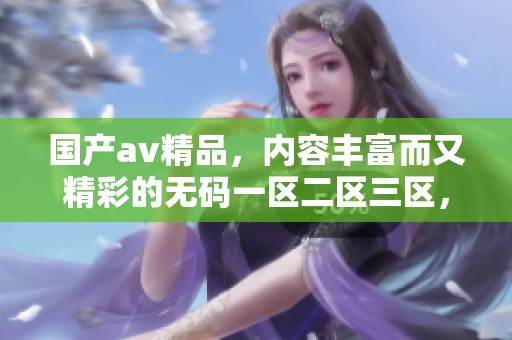 国产**精品，内容丰富而又精彩的**一区二区三区，值得一看与分享。