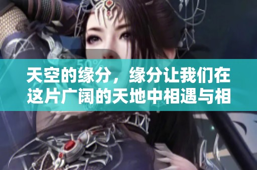 天空的缘分，缘分让我们在这片广阔的天地中相遇与相知