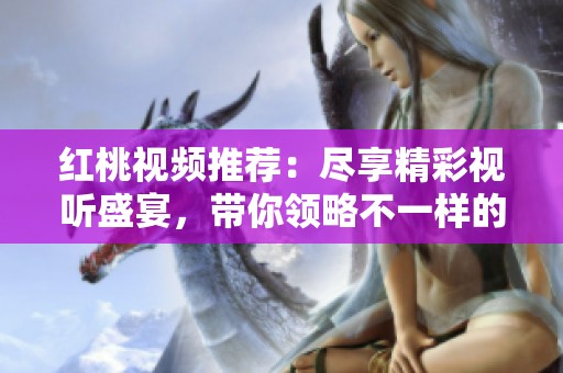 红桃视频推荐：尽享精彩视听盛宴，带你领略不一样的视界体验！