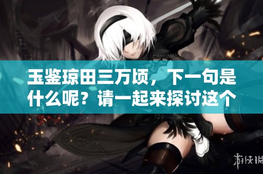 玉鉴琼田三万顷，下一句是什么呢？请一起来探讨这个问题吧！