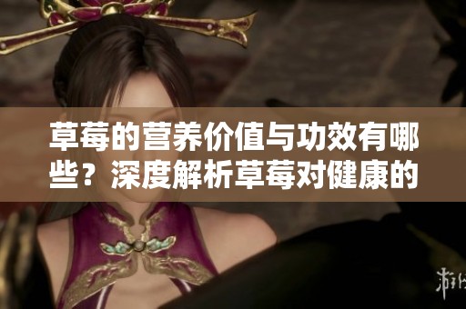 草莓的营养价值与功效有哪些？深度解析草莓对健康的益处