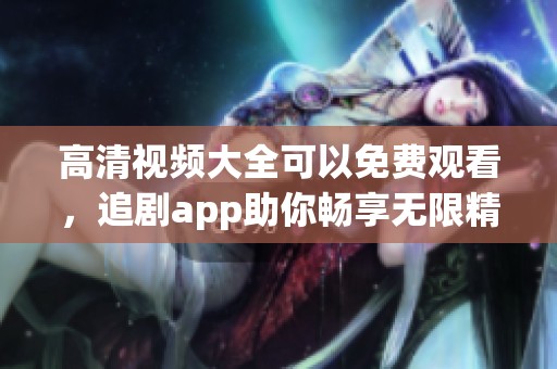 高清视频大全可以免费观看，追剧app助你畅享无限精彩
