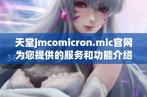 天堂jmcomicron.mic官网为您提供的服务和功能介绍详解