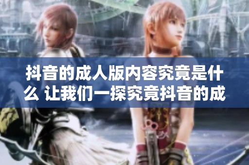 抖音的**版内容究竟是什么 让我们一探究竟抖音的**版秘密