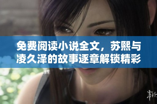 免费阅读小说全文，苏熙与凌久泽的故事逐章解锁精彩情节